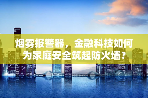 烟雾报警器，金融科技如何为家庭安全筑起防火墙？