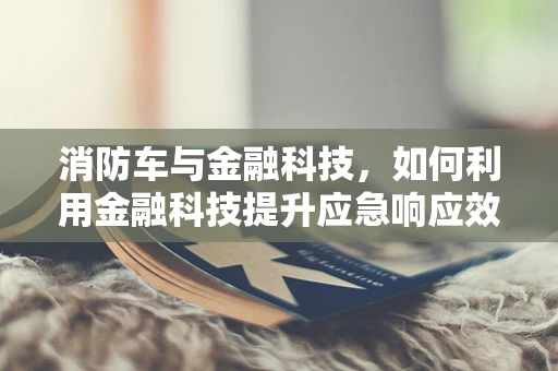 消防车与金融科技，如何利用金融科技提升应急响应效率？