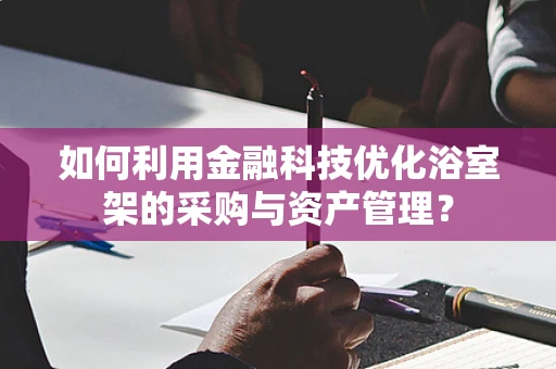 如何利用金融科技优化浴室架的采购与资产管理？