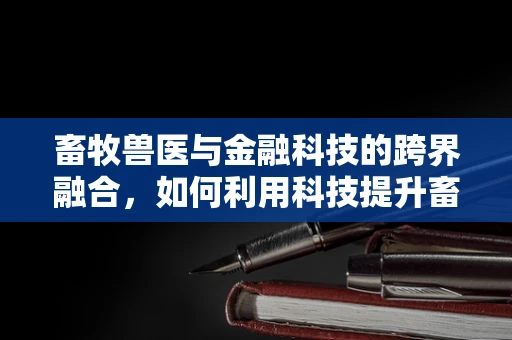 畜牧兽医与金融科技的跨界融合，如何利用科技提升畜牧业风险管理？