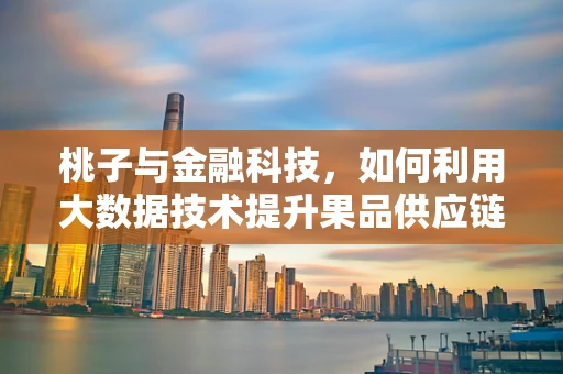 桃子与金融科技，如何利用大数据技术提升果品供应链透明度？
