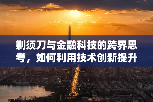 剃须刀与金融科技的跨界思考，如何利用技术创新提升男性个人护理体验？