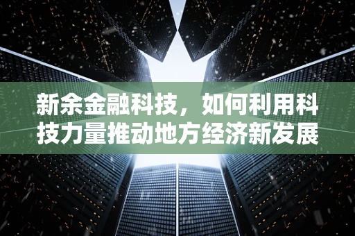新余金融科技，如何利用科技力量推动地方经济新发展？