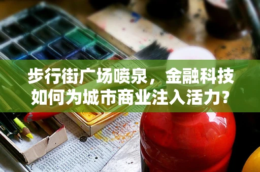 步行街广场喷泉，金融科技如何为城市商业注入活力？