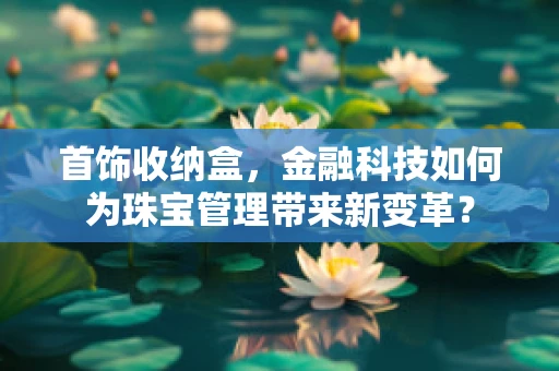 首饰收纳盒，金融科技如何为珠宝管理带来新变革？