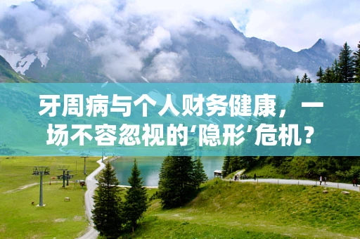 牙周病与个人财务健康，一场不容忽视的‘隐形’危机？