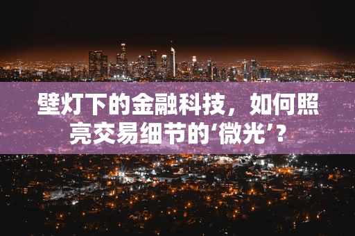 壁灯下的金融科技，如何照亮交易细节的‘微光’？