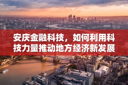 安庆金融科技，如何利用科技力量推动地方经济新发展？