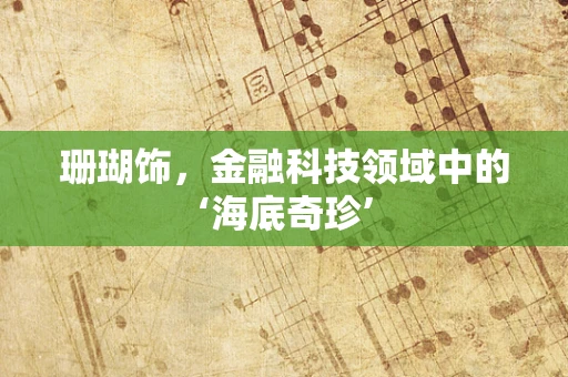 珊瑚饰，金融科技领域中的‘海底奇珍’