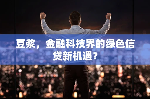 豆浆，金融科技界的绿色信贷新机遇？