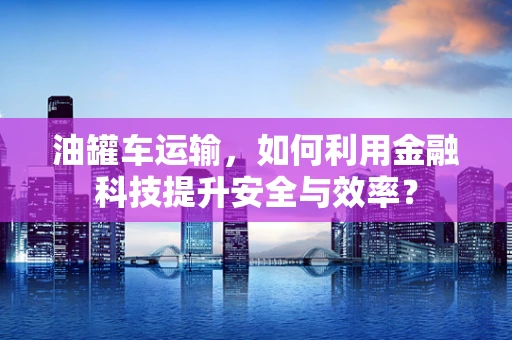 油罐车运输，如何利用金融科技提升安全与效率？