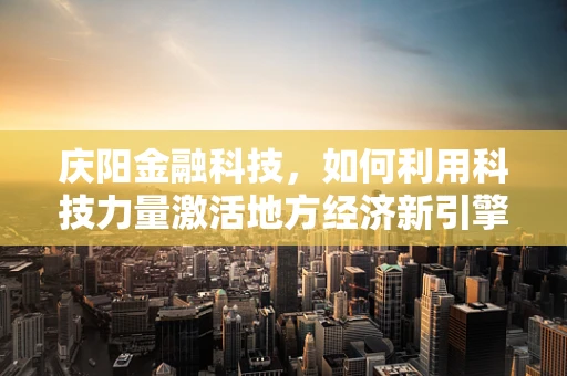 庆阳金融科技，如何利用科技力量激活地方经济新引擎？