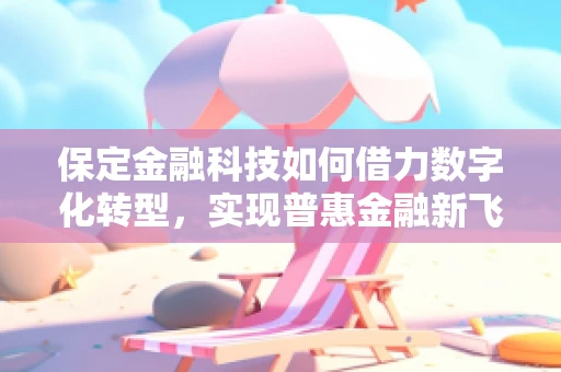 保定金融科技如何借力数字化转型，实现普惠金融新飞跃？
