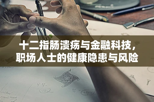 十二指肠溃疡与金融科技，职场人士的健康隐患与风险管理