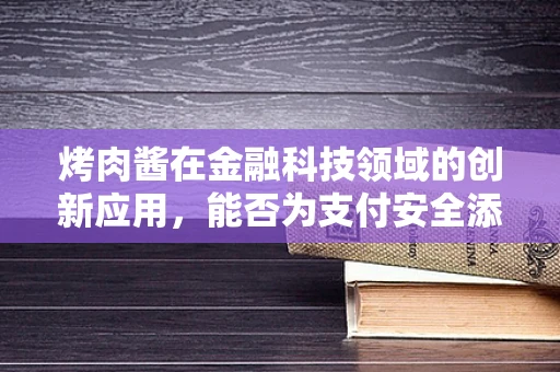 烤肉酱在金融科技领域的创新应用，能否为支付安全添上‘美味’的保障？
