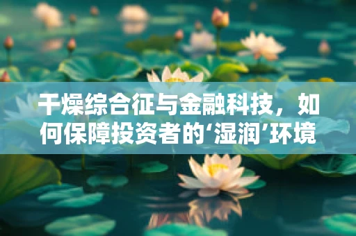 干燥综合征与金融科技，如何保障投资者的‘湿润’环境？