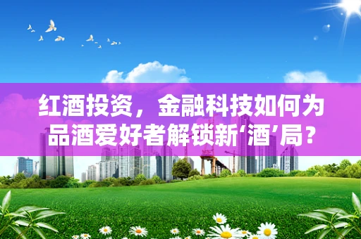 红酒投资，金融科技如何为品酒爱好者解锁新‘酒’局？