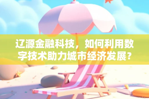 辽源金融科技，如何利用数字技术助力城市经济发展？