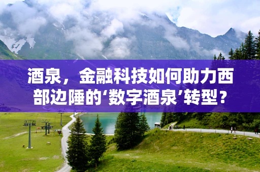 酒泉，金融科技如何助力西部边陲的‘数字酒泉’转型？