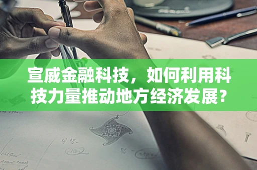 宣威金融科技，如何利用科技力量推动地方经济发展？