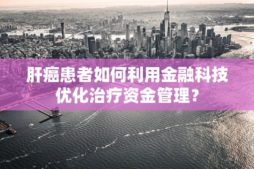 肝癌患者如何利用金融科技优化治疗资金管理？