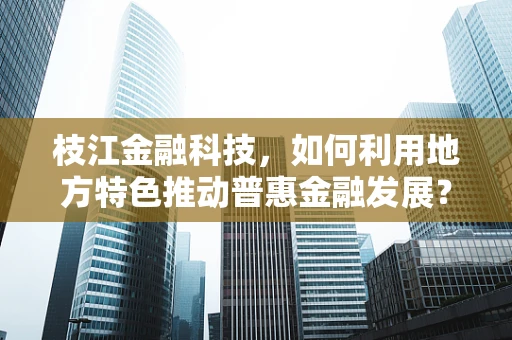 枝江金融科技，如何利用地方特色推动普惠金融发展？