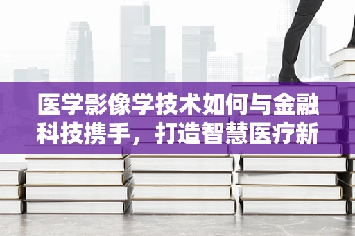 医学影像学技术如何与金融科技携手，打造智慧医疗新生态？