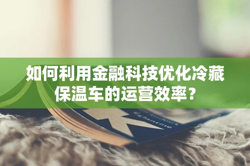 如何利用金融科技优化冷藏保温车的运营效率？