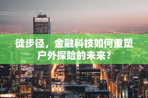 徒步径，金融科技如何重塑户外探险的未来？