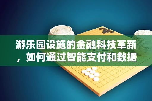 游乐园设施的金融科技革新，如何通过智能支付和数据分析提升游客体验？