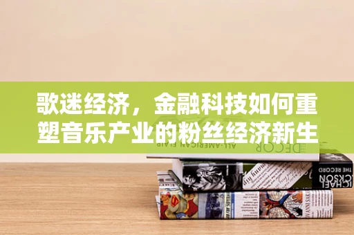 歌迷经济，金融科技如何重塑音乐产业的粉丝经济新生态？