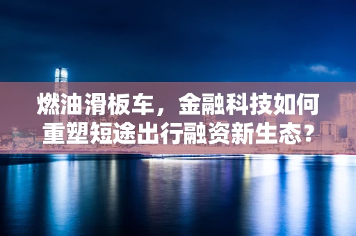 燃油滑板车，金融科技如何重塑短途出行融资新生态？