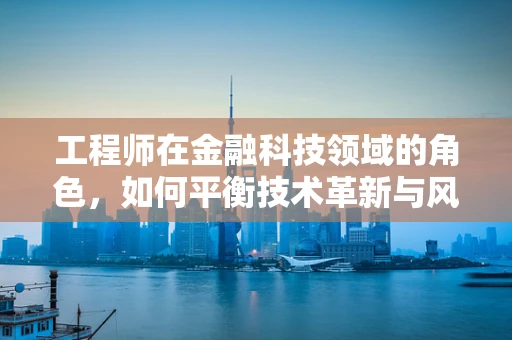 工程师在金融科技领域的角色，如何平衡技术革新与风险管理？