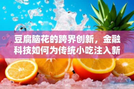 豆腐脑花的跨界创新，金融科技如何为传统小吃注入新活力？