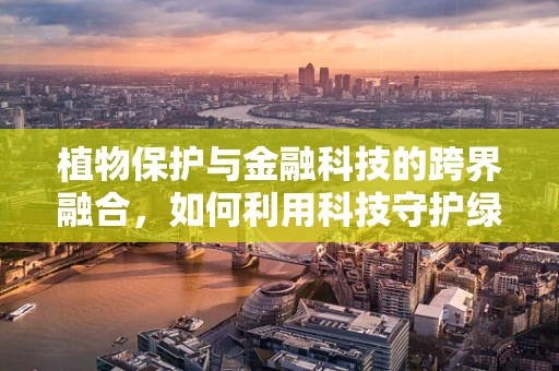 植物保护与金融科技的跨界融合，如何利用科技守护绿色？