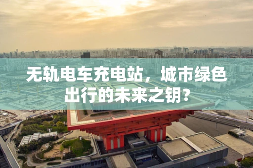 无轨电车充电站，城市绿色出行的未来之钥？