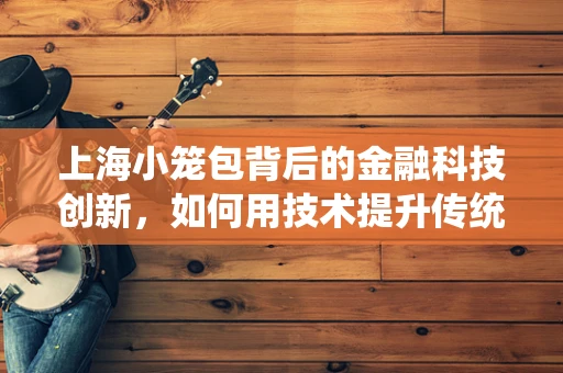 上海小笼包背后的金融科技创新，如何用技术提升传统美食体验？