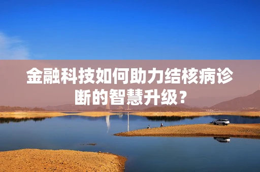 金融科技如何助力结核病诊断的智慧升级？
