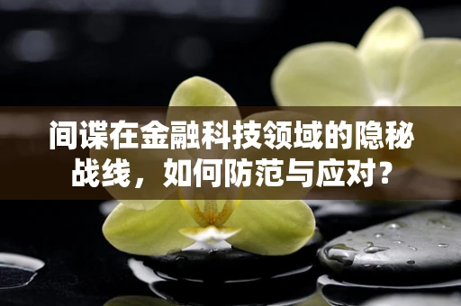 间谍在金融科技领域的隐秘战线，如何防范与应对？