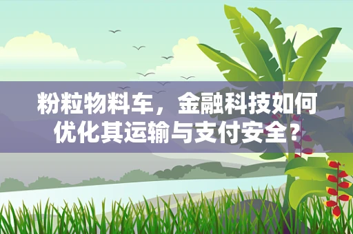 粉粒物料车，金融科技如何优化其运输与支付安全？