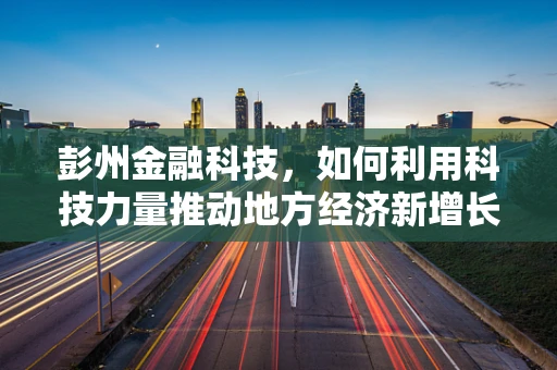 彭州金融科技，如何利用科技力量推动地方经济新增长？