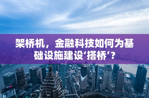 架桥机，金融科技如何为基础设施建设‘搭桥’？