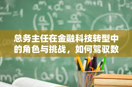 总务主任在金融科技转型中的角色与挑战，如何驾驭数据海洋的舵手？