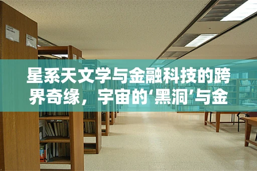 星系天文学与金融科技的跨界奇缘，宇宙的‘黑洞’与金融市场的‘隐形力量’