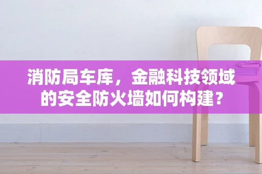 消防局车库，金融科技领域的安全防火墙如何构建？