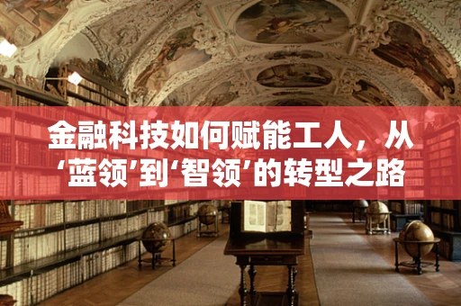 金融科技如何赋能工人，从‘蓝领’到‘智领’的转型之路