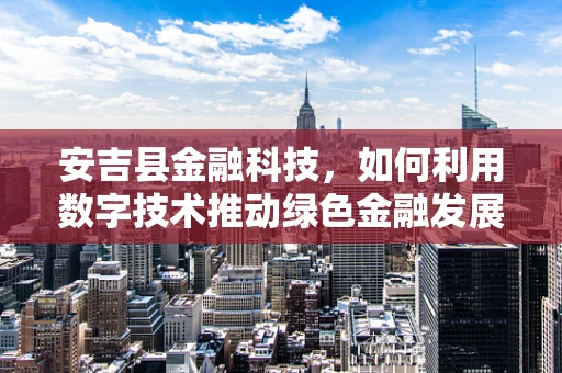 安吉县金融科技，如何利用数字技术推动绿色金融发展？