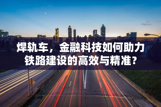 焊轨车，金融科技如何助力铁路建设的高效与精准？