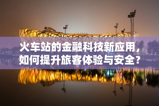 火车站的金融科技新应用，如何提升旅客体验与安全？