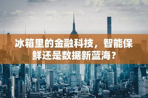 冰箱里的金融科技，智能保鲜还是数据新蓝海？